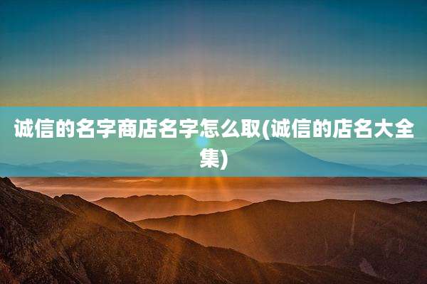 诚信的名字商店名字怎么取(诚信的店名大全集)