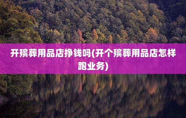 开殡葬用品店挣钱吗(开个殡葬用品店怎样跑业务)