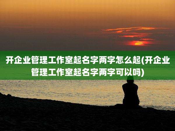 开企业管理工作室起名字两字怎么起(开企业管理工作室起名字两字可以吗)