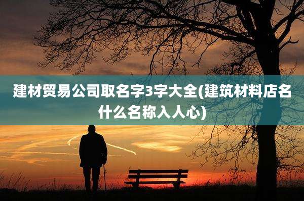 建材贸易公司取名字3字大全(建筑材料店名什么名称入人心)