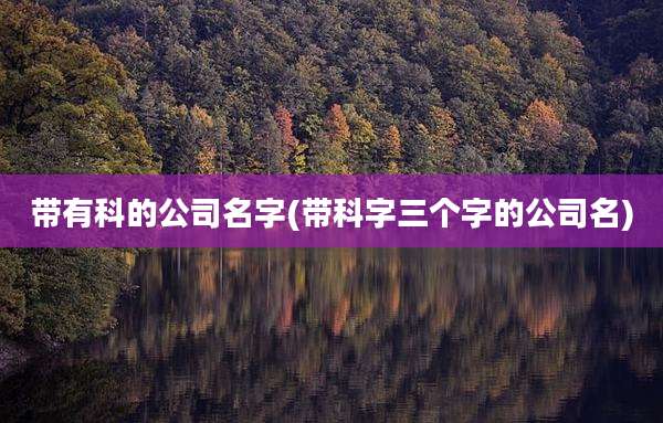 带有科的公司名字(带科字三个字的公司名)