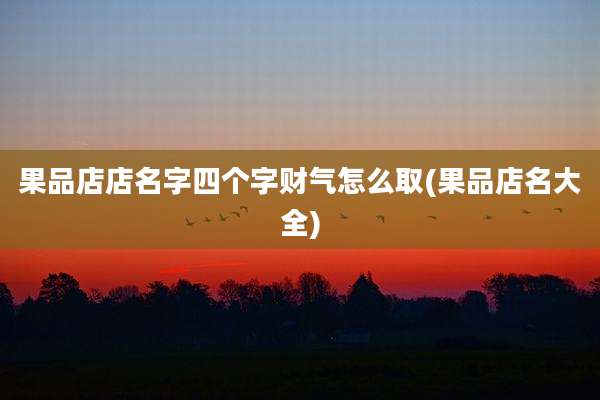 果品店店名字四个字财气怎么取(果品店名大全)