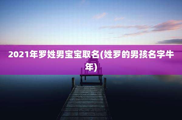 2021年罗姓男宝宝取名(姓罗的男孩名字牛年)