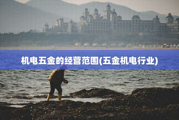 机电五金的经营范围(五金机电行业)