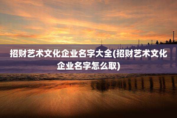 招财艺术文化企业名字大全(招财艺术文化企业名字怎么取)