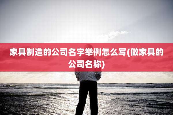 家具制造的公司名字举例怎么写(做家具的公司名称)