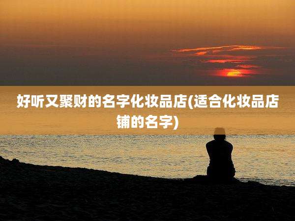 好听又聚财的名字化妆品店(适合化妆品店铺的名字)