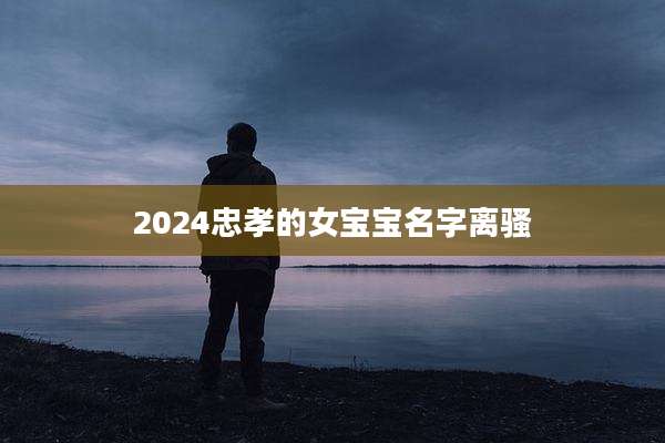 2024忠孝的女宝宝名字离骚
