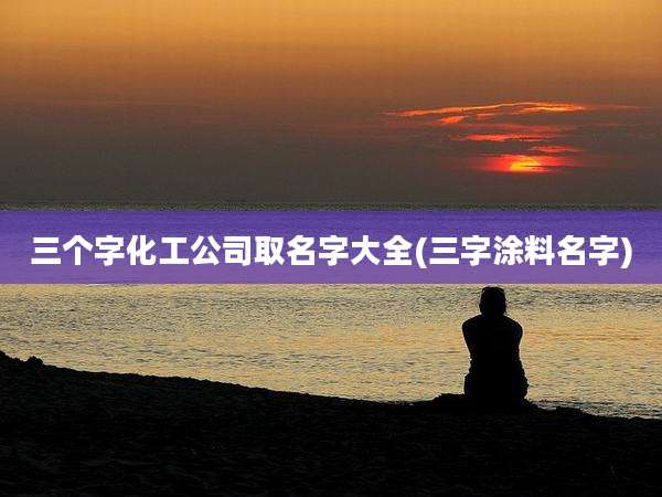 三个字化工公司取名字大全(三字涂料名字)