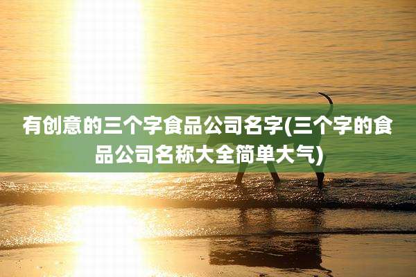 有创意的三个字食品公司名字(三个字的食品公司名称大全简单大气)