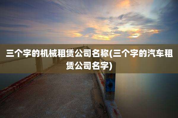 三个字的机械租赁公司名称(三个字的汽车租赁公司名字)