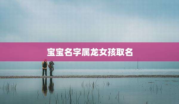 宝宝名字属龙女孩取名