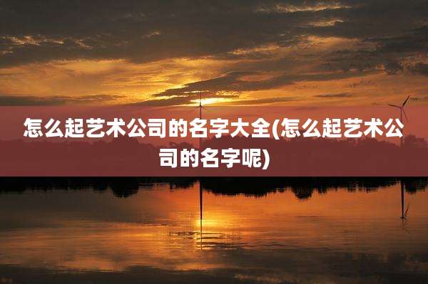 怎么起艺术公司的名字大全(怎么起艺术公司的名字呢)