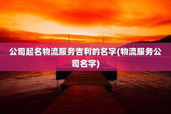 公司起名物流服务吉利的名字(物流服务公司名字)