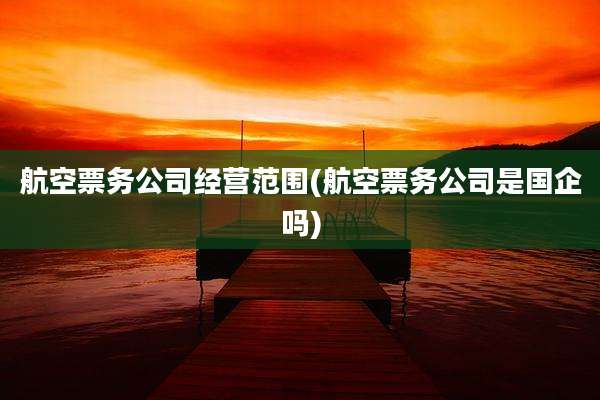 航空票务公司经营范围(航空票务公司是国企吗)