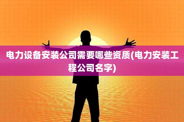 电力设备安装公司需要哪些资质(电力安装工程公司名字)