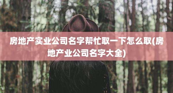 房地产实业公司名字帮忙取一下怎么取(房地产业公司名字大全)