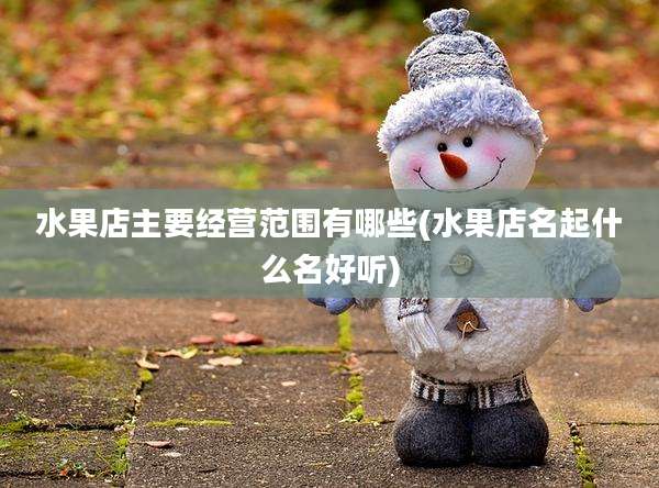 水果店主要经营范围有哪些(水果店名起什么名好听)