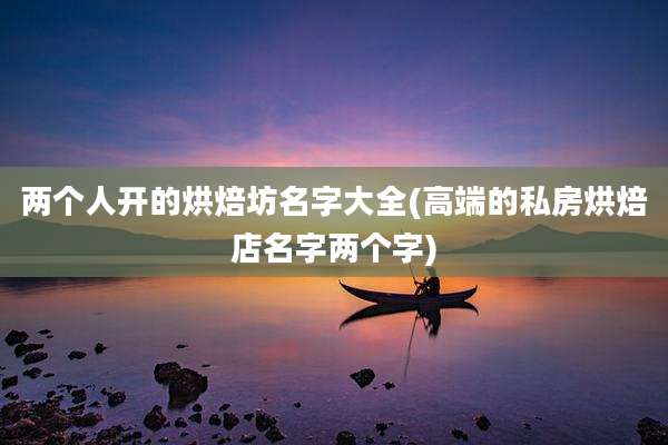 两个人开的烘焙坊名字大全(高端的私房烘焙店名字两个字)