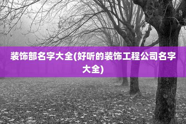 装饰部名字大全(好听的装饰工程公司名字大全)