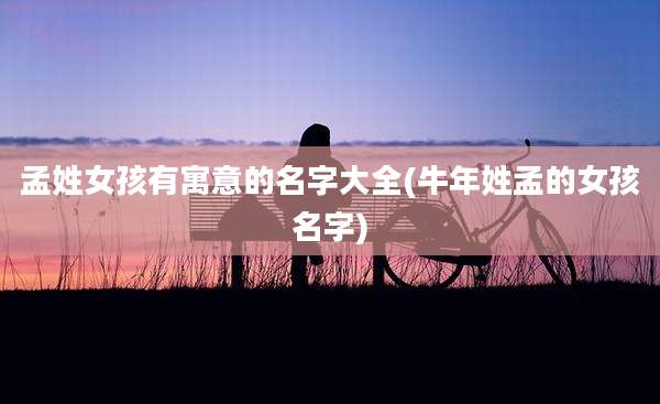 孟姓女孩有寓意的名字大全(牛年姓孟的女孩名字)