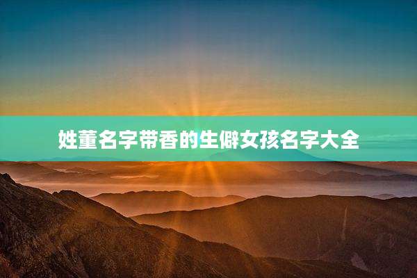 姓董名字带香的生僻女孩名字大全