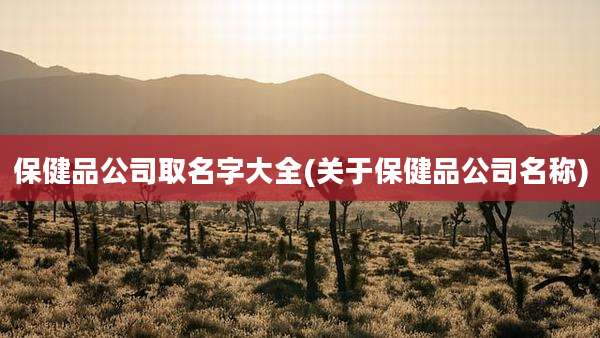 保健品公司取名字大全(关于保健品公司名称)