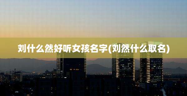 刘什么然好听女孩名字(刘然什么取名)
