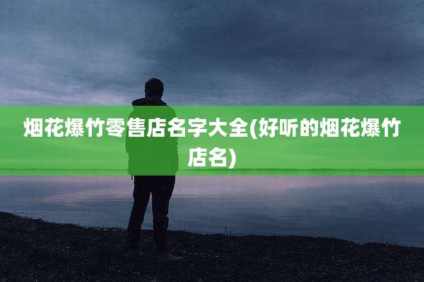 烟花爆竹零售店名字大全(好听的烟花爆竹店名)