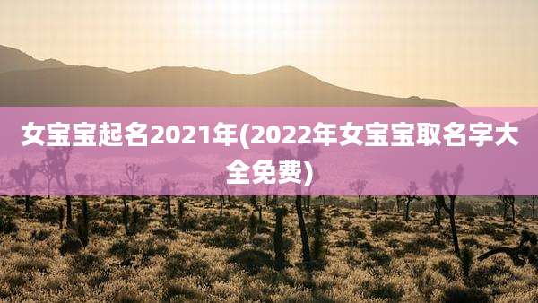 女宝宝起名2021年(2022年女宝宝取名字大全免费)
