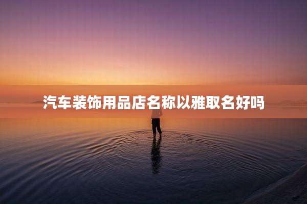 汽车装饰用品店名称以雅取名好吗