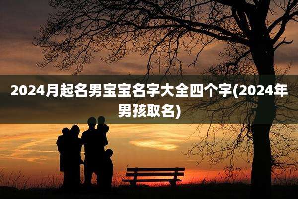 2024月起名男宝宝名字大全四个字(2024年男孩取名)