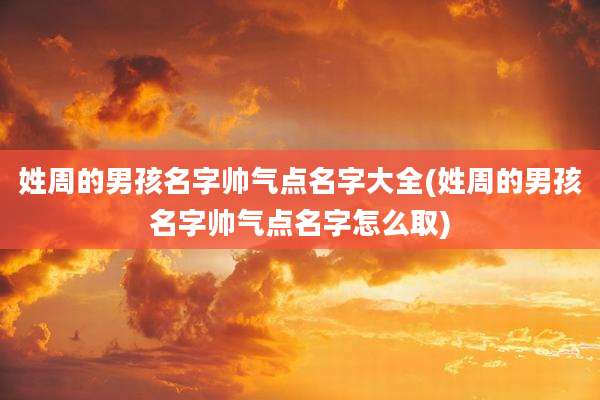 姓周的男孩名字帅气点名字大全(姓周的男孩名字帅气点名字怎么取)
