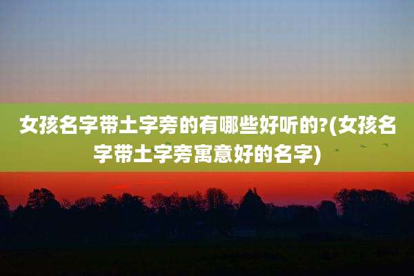 女孩名字带土字旁的有哪些好听的?(女孩名字带土字旁寓意好的名字)