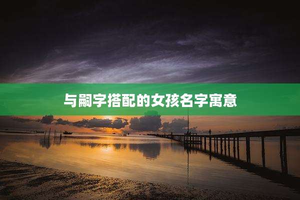 与嗣字搭配的女孩名字寓意