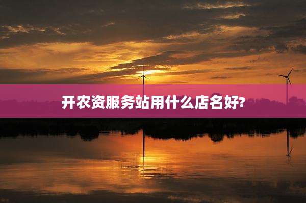 开农资服务站用什么店名好?