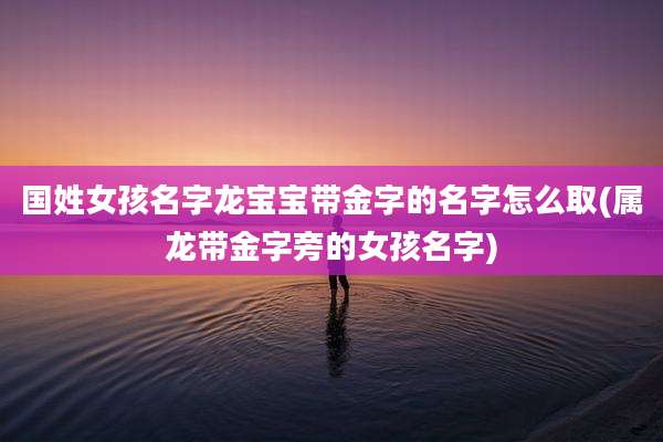 国姓女孩名字龙宝宝带金字的名字怎么取(属龙带金字旁的女孩名字)