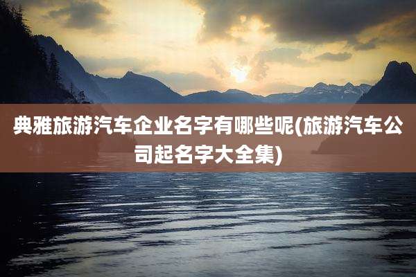 典雅旅游汽车企业名字有哪些呢(旅游汽车公司起名字大全集)