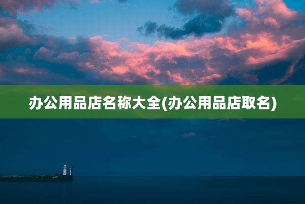 办公用品店名称大全(办公用品店取名)