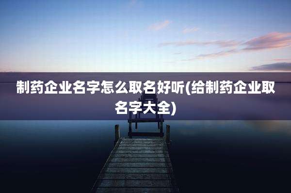 制药企业名字怎么取名好听(给制药企业取名字大全)