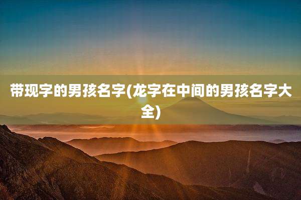 带现字的男孩名字(龙字在中间的男孩名字大全)