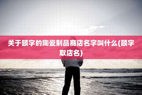 关于颐字的陶瓷制品商店名字叫什么(颐字取店名)