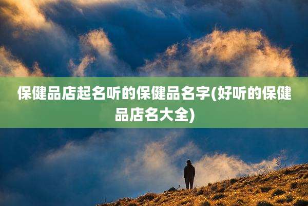 保健品店起名听的保健品名字(好听的保健品店名大全)