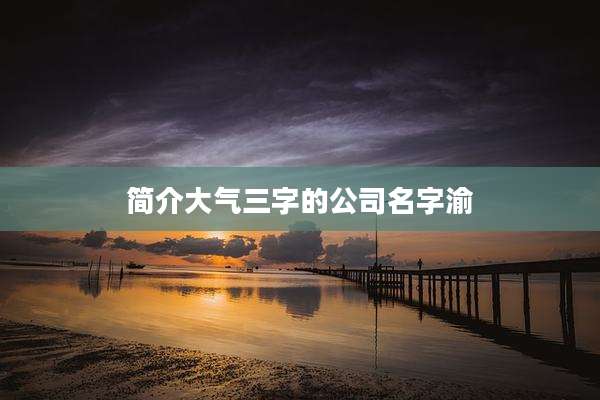 简介大气三字的公司名字渝
