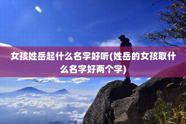 女孩姓岳起什么名字好听(姓岳的女孩取什么名字好两个字)