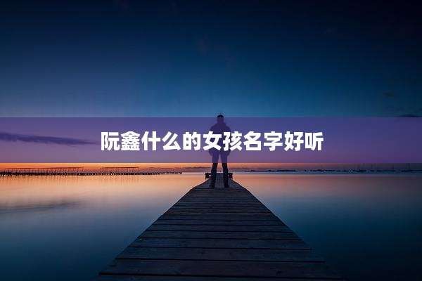 阮鑫什么的女孩名字好听