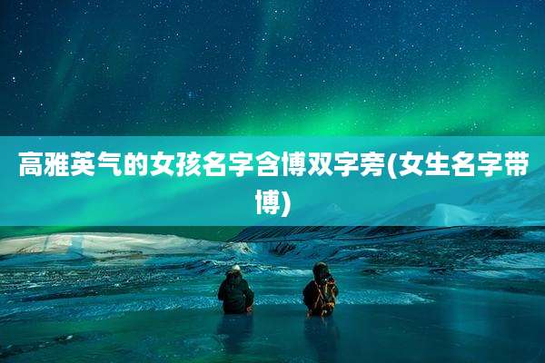 高雅英气的女孩名字含博双字旁(女生名字带博)