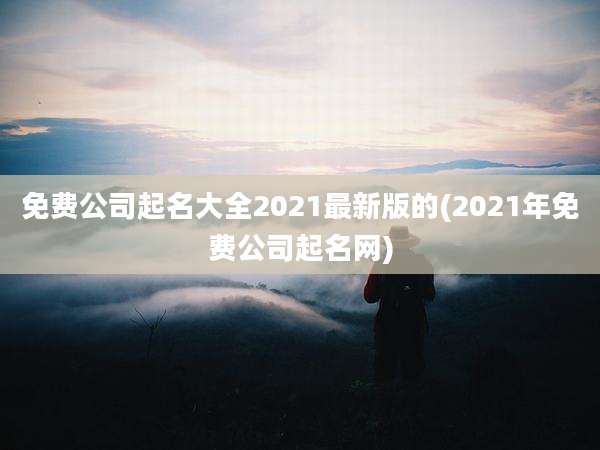 免费公司起名大全2021最新版的(2021年免费公司起名网)