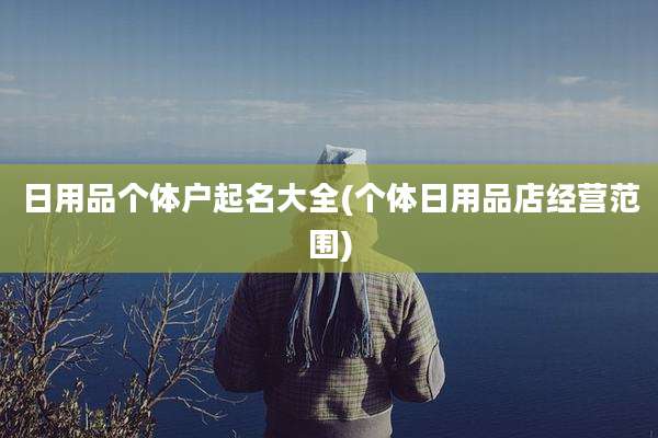日用品个体户起名大全(个体日用品店经营范围)