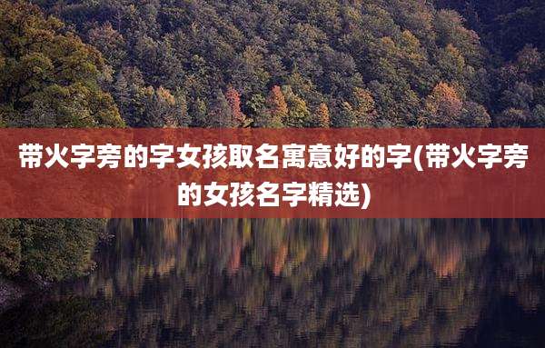 带火字旁的字女孩取名寓意好的字(带火字旁的女孩名字精选)